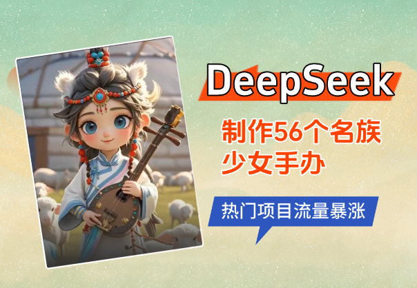 用DeepSeek制作56个名族少女手办，热门项目流量暴涨-老杨电玩