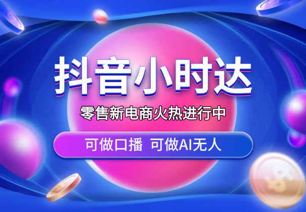 零售新电商，抖音小时达火热进行中，可做口播，可做AI无人