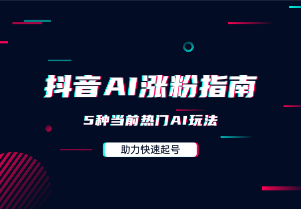 抖音快速涨粉AI指南，5种当前热门AI玩法，助力快速起号